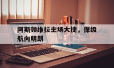 九游娱乐官方-阿斯顿维拉主场大捷，保级航向明朗的简单介绍